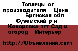  Теплицы от производителя  › Цена ­ 12 000 - Брянская обл., Суземский р-н, Кокоревка пгт Сад и огород » Интерьер   